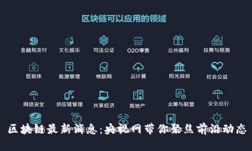 区块链最新消息：央视网带你聚焦前沿动态