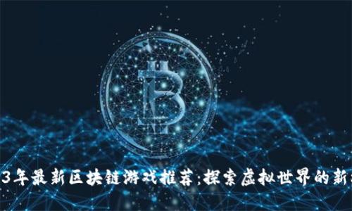 2023年最新区块链游戏推荐：探索虚拟世界的新机遇