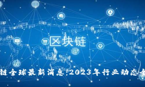 区块链全球最新消息：2023年行业动态全解析