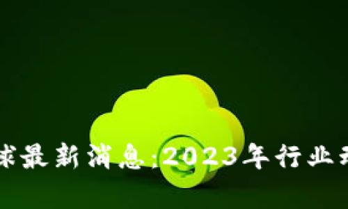 区块链全球最新消息：2023年行业动态全解析