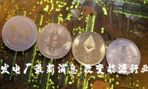 区块链发电厂最新消息：改变能源行业的未来