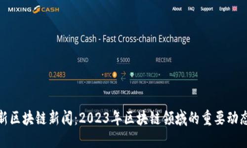 获取最新区块链新闻：2023年区块链领域的重要动态和趋势