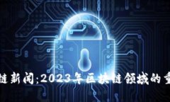 获取最新区块链新闻：2023年区块链领域的重要动