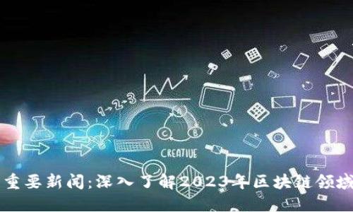 区块链最新重要新闻：深入了解2023年区块链领域的重大动态