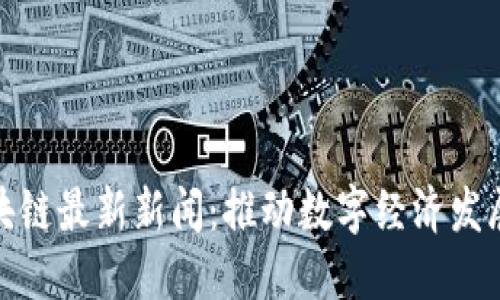 湖南省区块链最新新闻：推动数字经济发展的新机遇