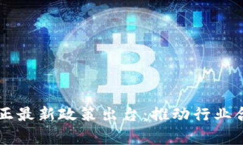 区块链矫正最新政策出台：推动行业合规与创新