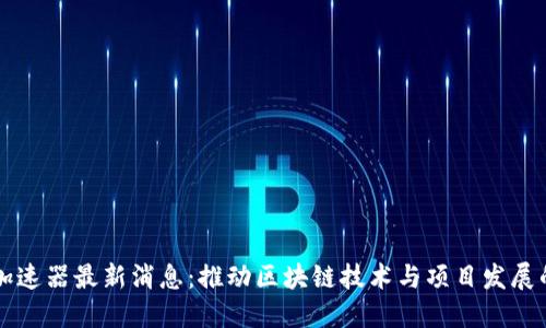 区块链加速器最新消息：推动区块链技术与项目发展的新动向