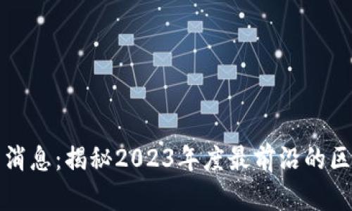 区块链工场最新消息：揭秘2023年度最前沿的区块链项目和趋势