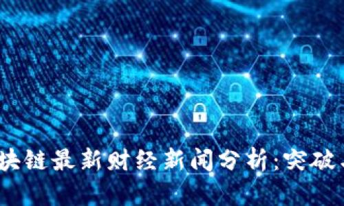 2023年区块链最新财经新闻分析：突破与挑战并存