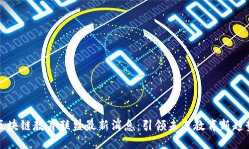 区块链教育联盟最新消息:引领未来教育新趋势