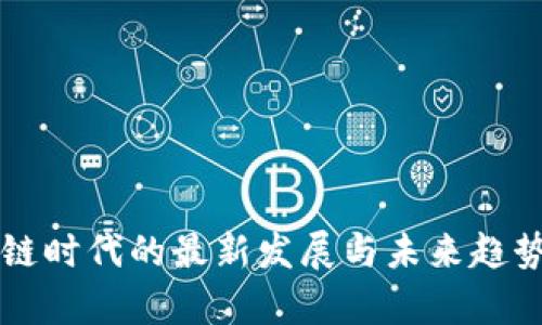 区块链时代的最新发展与未来趋势分析