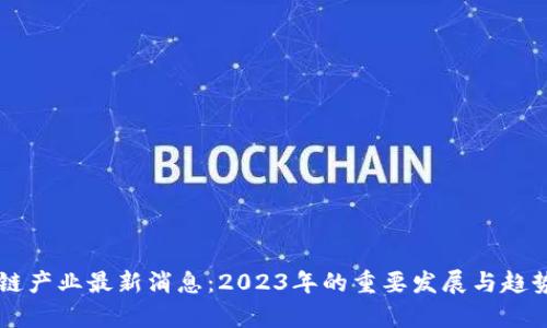区块链产业最新消息：2023年的重要发展与趋势分析