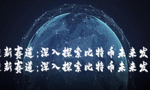 区块链新赛道：深入探索比特币未来发展趋势
区块链新赛道：深入探索比特币未来发展趋势