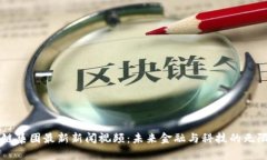 区块链集团最新新闻视频：未来金融与科技的无