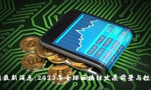 黎明区块链最新消息:2023年全球区块链发展前景与投资机会分析