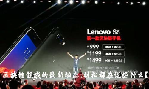 区块链领域的最新动态：刘松都在说些什么？