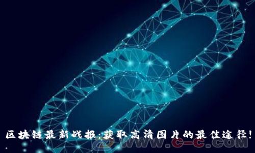 区块链最新战报:获取高清图片的最佳途径!