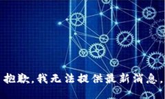 抱歉，我无法提供最新消息。