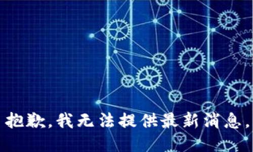 抱歉，我无法提供最新消息。