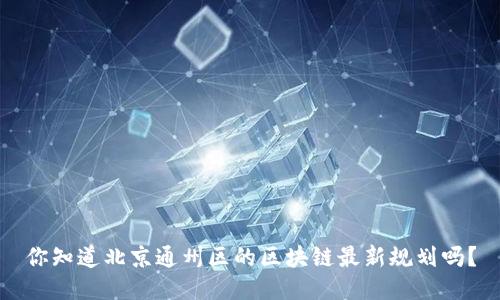 你知道北京通州区的区块链最新规划吗？