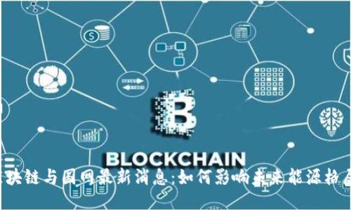 区块链与国网最新消息：如何影响未来能源格局？