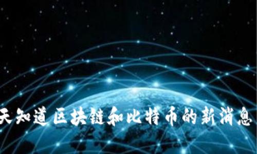 你今天知道区块链和比特币的新消息了吗？