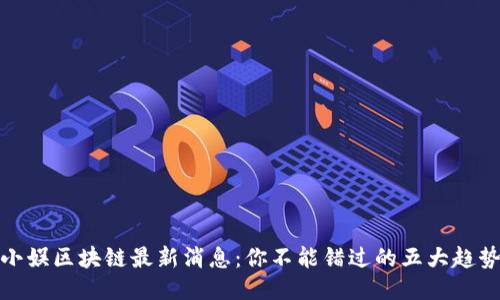 小娱区块链最新消息：你不能错过的五大趋势