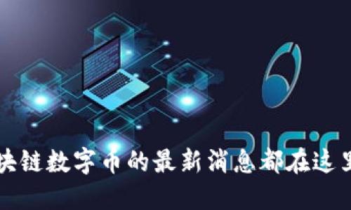 你知道吗？区块链数字币的最新消息都在这里等你来了解！