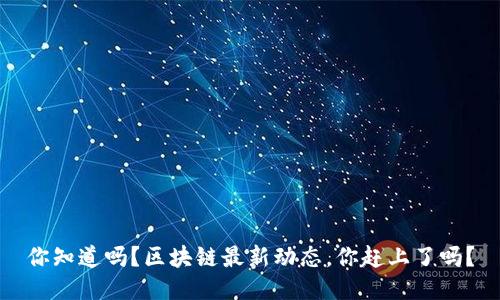 你知道吗？区块链最新动态，你赶上了吗？