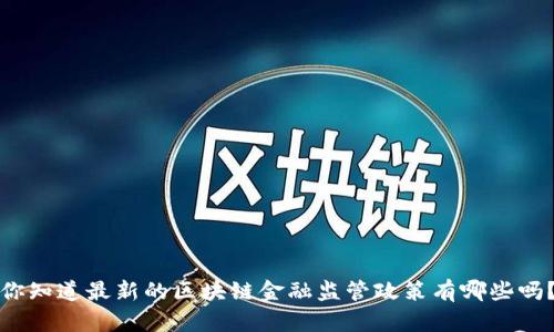 你知道最新的区块链金融监管政策有哪些吗？