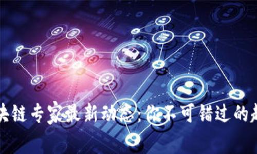 2023年区块链专家最新动态：你不可错过的趋势与洞察！