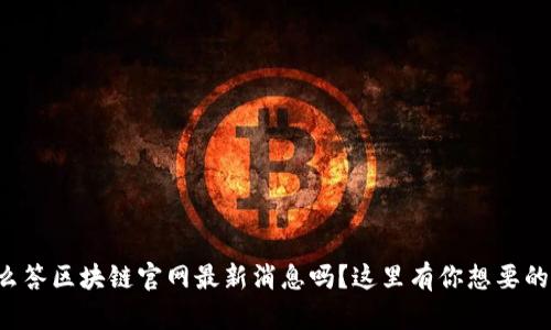想了解么么答区块链官网最新消息吗？这里有你想要的全部信息！