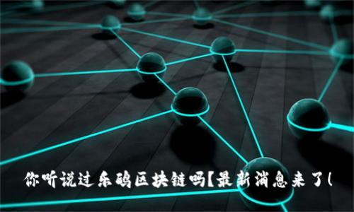 你听说过乐鸥区块链吗？最新消息来了！