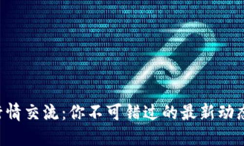 区块链行情交流：你不可错过的最新动态与趋势！