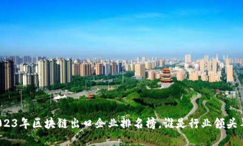 2023年区块链出口企业排名榜，谁是行业领头羊？