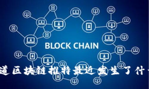 你知道区块链推特最近发生了什么吗？