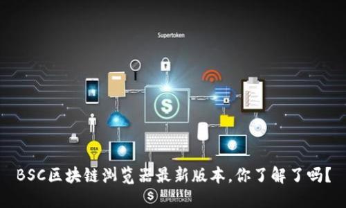 BSC区块链浏览器最新版本，你了解了吗？