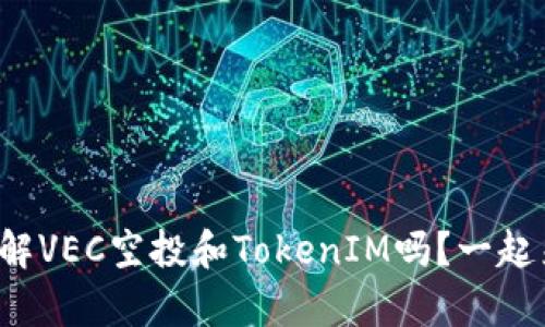 你真的了解VEC空投和TokenIM吗？一起来看看吧！