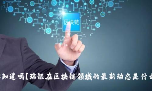 你知道吗？瑞银在区块链领域的最新动态是什么？