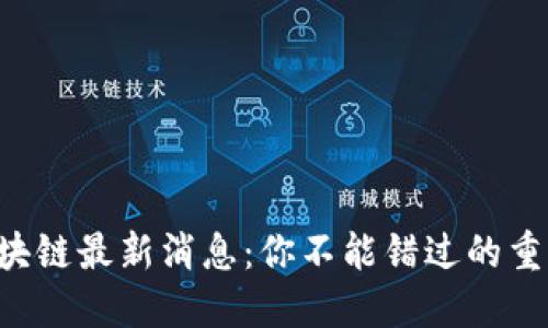 万国区块链最新消息：你不能错过的重要动态！