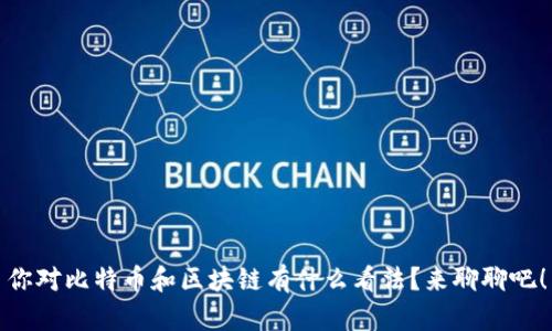 你对比特币和区块链有什么看法？来聊聊吧！