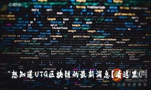 “想知道UTG区块链的最新消息？看这里！”