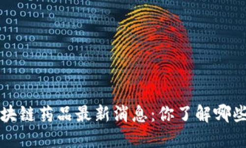 jiaoti区块链药品最新消息：你了解哪些新发展？