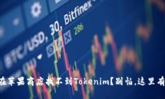 为什么你在苹果商店找不到Tokenim？别怕，这里有