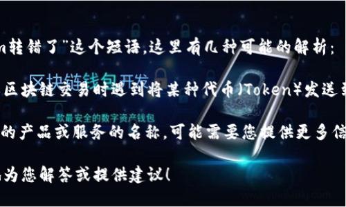 看起来你可能遇到了一些问题，关于“tokenim转错了”这个短语。这里有几种可能的解析：

1. **Token转错**：如果你在处理数字货币或区块链交易时遇到将某种代币（Token）发送到错误地址的问题，那可能导致你的资产丢失。
  
2. **Tokenim**：如果“tokenim”是某种具体的产品或服务的名称，可能需要您提供更多信息，以便给出更准确的解释或帮助。

如果您能提供更多上下文或细节，我将更好地为您解答或提供建议！