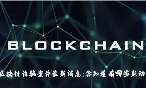 缅甸区块链诈骗案件最新消息：你知道有哪些新动向吗？