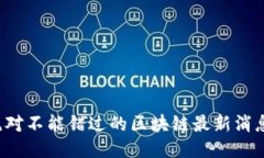 你绝对不能错过的区块链最新消息网！