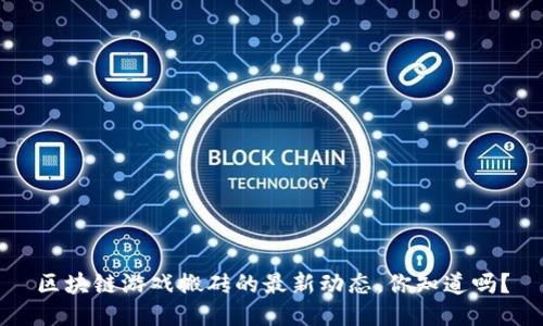区块链游戏搬砖的最新动态，你知道吗？