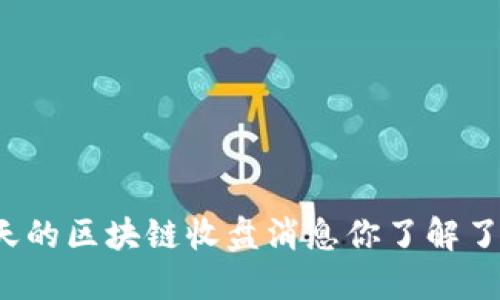 今天的区块链收盘消息你了解了吗？