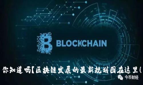 你知道吗？区块链发展的最新规划图在这里！